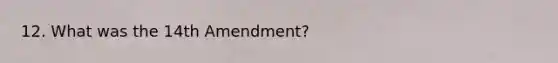 12. What was the 14th Amendment?