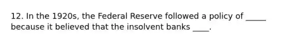 12. In the 1920s, the Federal Reserve followed a policy of _____ because it believed that the insolvent banks ____.