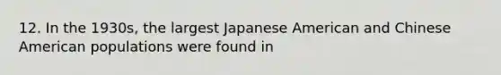 12. In the 1930s, the largest Japanese American and Chinese American populations were found in