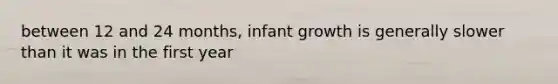 between 12 and 24 months, infant growth is generally slower than it was in the first year