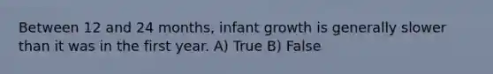 Between 12 and 24 months, infant growth is generally slower than it was in the first year. A) True B) False