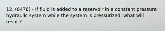 12. (8478) - If fluid is added to a reservoir in a constant pressure hydraulic system while the system is pressurized, what will result?