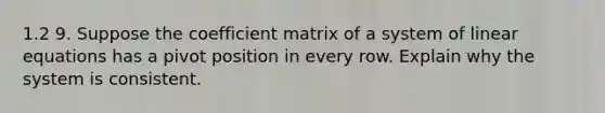 1.2 9. Suppose the coefficient matrix of a system of linear equations has a pivot position in every row. Explain why the system is consistent.