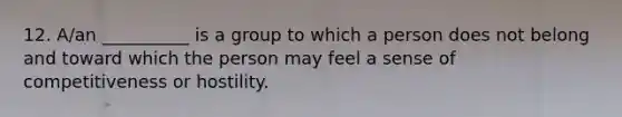 12. A/an __________ is a group to which a person does not belong and toward which the person may feel a sense of competitiveness or hostility.