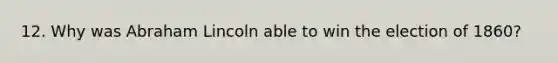 12. Why was Abraham Lincoln able to win the election of 1860?
