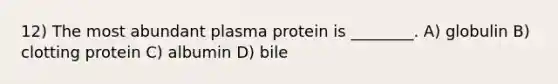 12) The most abundant plasma protein is ________. A) globulin B) clotting protein C) albumin D) bile