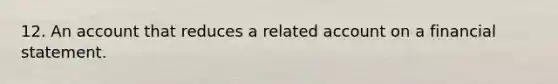 12. An account that reduces a related account on a financial statement.