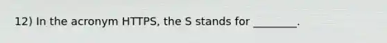 12) In the acronym HTTPS, the S stands for ________.