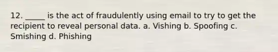 12. _____ is the act of fraudulently using email to try to get the recipient to reveal personal data. a. Vishing b. Spoofing c. Smishing d. Phishing