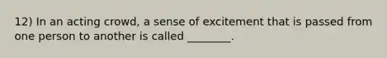 12) In an acting crowd, a sense of excitement that is passed from one person to another is called ________.