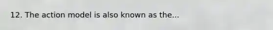 12. The action model is also known as the...