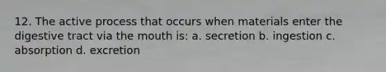 12. The active process that occurs when materials enter the digestive tract via the mouth is: a. secretion b. ingestion c. absorption d. excretion
