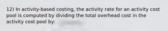 12) In activity-based costing, the activity rate for an activity cost pool is computed by dividing the total overhead cost in the activity cost pool by: