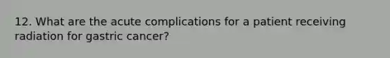 12. What are the acute complications for a patient receiving radiation for gastric cancer?