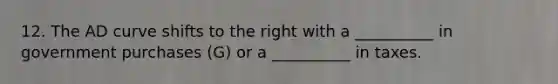 12. The AD curve shifts to the right with a __________ in government purchases (G) or a __________ in taxes.
