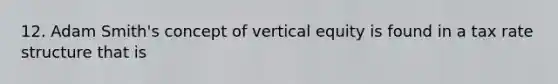 12. Adam Smith's concept of vertical equity is found in a tax rate structure that is