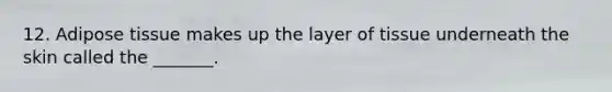 12. Adipose tissue makes up the layer of tissue underneath the skin called the _______.