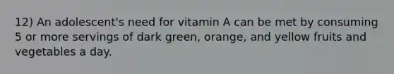 12) An adolescent's need for vitamin A can be met by consuming 5 or more servings of dark green, orange, and yellow fruits and vegetables a day.