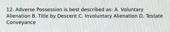 12. Adverse Possession is best described as: A. Voluntary Alienation B. Title by Descent C. Involuntary Alienation D. Testate Conveyance