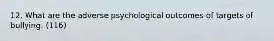 12. What are the adverse psychological outcomes of targets of bullying. (116)