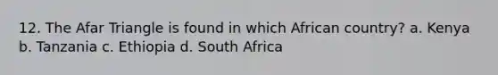 12. The Afar Triangle is found in which African country? a. Kenya b. Tanzania c. Ethiopia d. South Africa