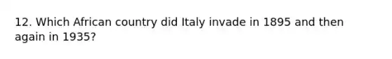 12. Which African country did Italy invade in 1895 and then again in 1935?