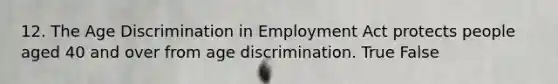 12. The Age Discrimination in Employment Act protects people aged 40 and over from age discrimination. True False