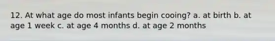 12. At what age do most infants begin cooing? a. at birth b. at age 1 week c. at age 4 months d. at age 2 months