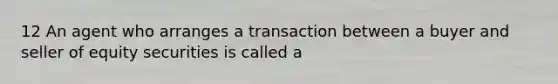 12 An agent who arranges a transaction between a buyer and seller of equity securities is called a