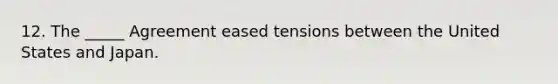 12. The _____ Agreement eased tensions between the United States and Japan.