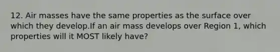 12. Air masses have the same properties as the surface over which they develop.If an air mass develops over Region 1, which properties will it MOST likely have?