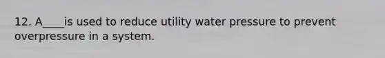 12. A____is used to reduce utility water pressure to prevent overpressure in a system.