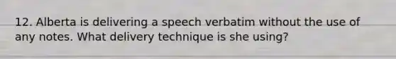 12. Alberta is delivering a speech verbatim without the use of any notes. What delivery technique is she using?