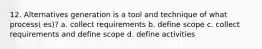 12. Alternatives generation is a tool and technique of what process( es)? a. collect requirements b. define scope c. collect requirements and define scope d. define activities