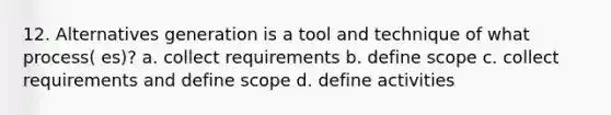 12. Alternatives generation is a tool and technique of what process( es)? a. collect requirements b. define scope c. collect requirements and define scope d. define activities