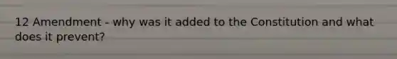 12 Amendment - why was it added to the Constitution and what does it prevent?