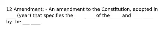 12 Amendment: - An amendment to the Constitution, adopted in ____ (year) that specifies the ____ ____ of the ____ and ____ ____ by the ___ ____.