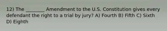 12) The ________ Amendment to the U.S. Constitution gives every defendant the right to a trial by jury? A) Fourth B) Fifth C) Sixth D) Eighth