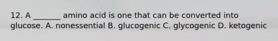 12. A _______ amino acid is one that can be converted into glucose. A. nonessential B. glucogenic C. glycogenic D. ketogenic