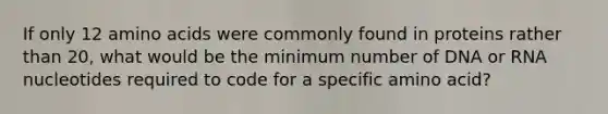 If only 12 <a href='https://www.questionai.com/knowledge/k9gb720LCl-amino-acids' class='anchor-knowledge'>amino acids</a> were commonly found in proteins rather than 20, what would be the minimum number of DNA or RNA nucleotides required to code for a specific amino acid?