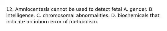 12. Amniocentesis cannot be used to detect fetal A. gender. B. intelligence. C. chromosomal abnormalities. D. biochemicals that indicate an inborn error of metabolism.