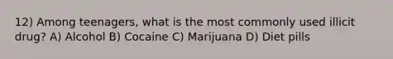 12) Among teenagers, what is the most commonly used illicit drug? A) Alcohol B) Cocaine C) Marijuana D) Diet pills