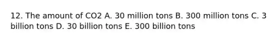 12. The amount of CO2 A. 30 million tons B. 300 million tons C. 3 billion tons D. 30 billion tons E. 300 billion tons