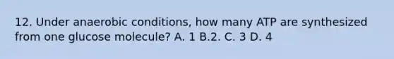 12. Under anaerobic conditions, how many ATP are synthesized from one glucose molecule? A. 1 B.2. C. 3 D. 4