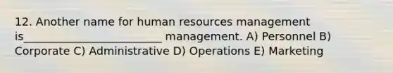 12. Another name for human resources management is_________________________ management. A) Personnel B) Corporate C) Administrative D) Operations E) Marketing