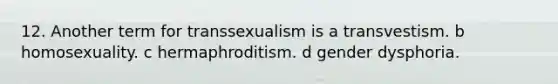 12. Another term for transsexualism is a transvestism. b homosexuality. c hermaphroditism. d gender dysphoria.