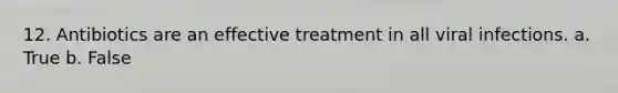 12. Antibiotics are an effective treatment in all viral infections. a. True b. False