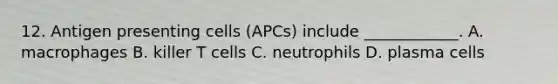 12. Antigen presenting cells (APCs) include ____________. A. macrophages B. killer T cells C. neutrophils D. plasma cells