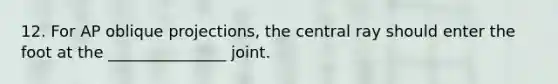 12. For AP oblique projections, the central ray should enter the foot at the _______________ joint.