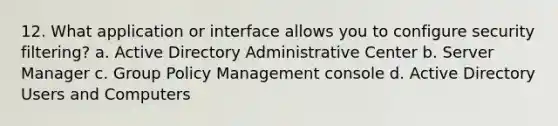 12. What application or interface allows you to configure security filtering? a. Active Directory Administrative Center b. Server Manager c. Group Policy Management console d. Active Directory Users and Computers